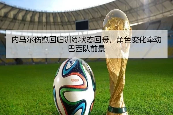 内马尔伤愈回归训练状态回暖，角色变化牵动巴西队前景